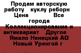 Продам авторскую работу - куклу-реборн › Цена ­ 27 000 - Все города Коллекционирование и антиквариат » Другое   . Ямало-Ненецкий АО,Новый Уренгой г.